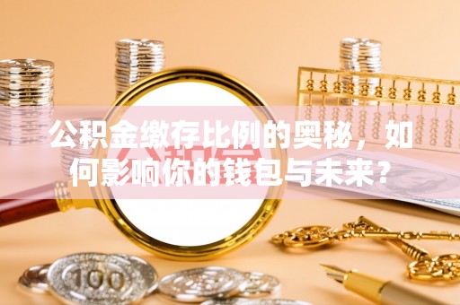 猇亭公积金缴存比例的奥秘，如何影响你的钱包与未来？