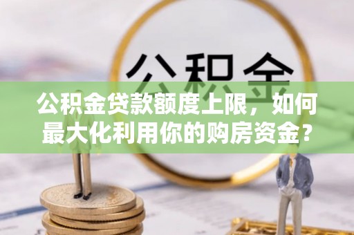 猇亭公积金贷款额度上限，如何最大化利用你的购房资金？