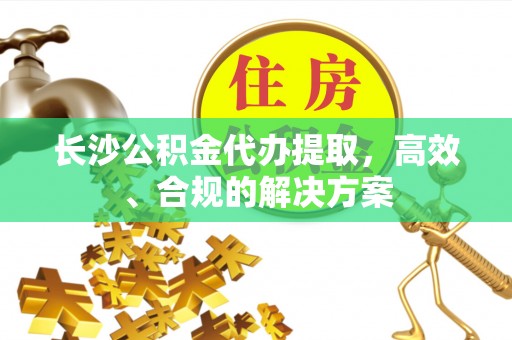猇亭长沙公积金代办提取，高效、合规的解决方案