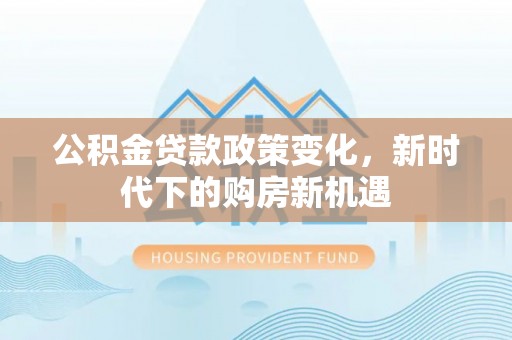 猇亭公积金贷款政策变化，新时代下的购房新机遇