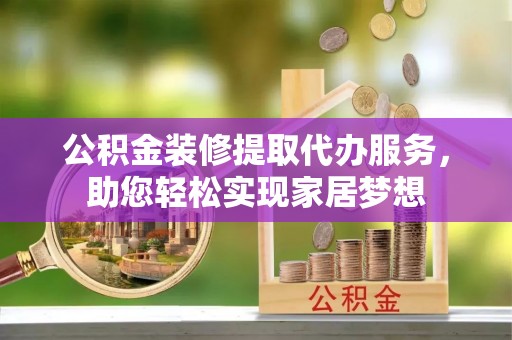 猇亭公积金装修提取代办服务，助您轻松实现家居梦想