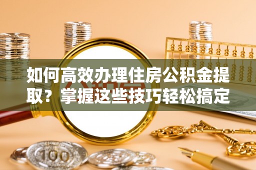 猇亭如何高效办理住房公积金提取？掌握这些技巧轻松搞定