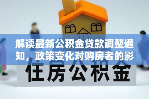 猇亭解读最新公积金贷款调整通知，政策变化对购房者的影响