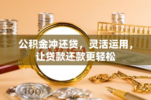 猇亭公积金冲还贷，灵活运用，让贷款还款更轻松