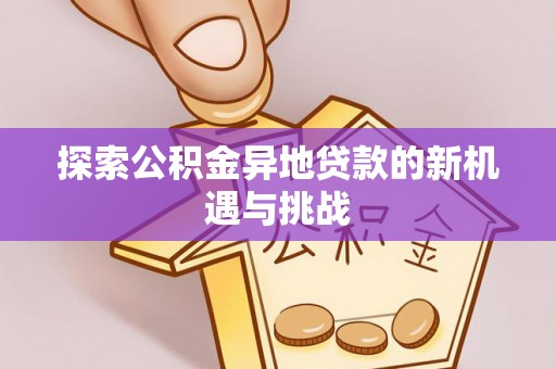 猇亭探索公积金异地贷款的新机遇与挑战