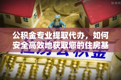 猇亭公积金专业提取代办，如何安全高效地获取您的住房基金