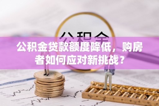 猇亭公积金贷款额度降低，购房者如何应对新挑战？