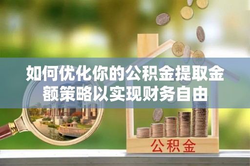 猇亭如何优化你的公积金提取金额策略以实现财务自由