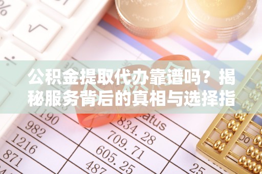 猇亭公积金提取代办靠谱吗？揭秘服务背后的真相与选择指南