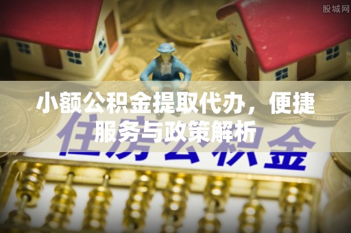 猇亭小额公积金提取代办，便捷服务与政策解析