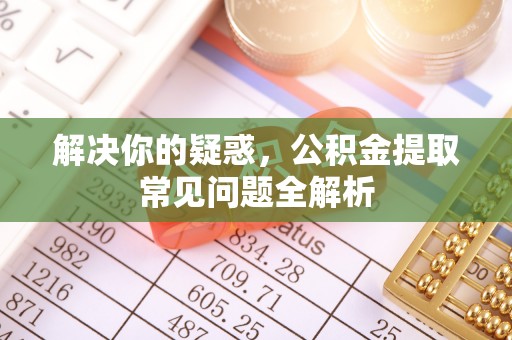 猇亭解决你的疑惑，公积金提取常见问题全解析
