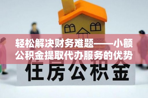 猇亭轻松解决财务难题——小额公积金提取代办服务的优势与选择指南