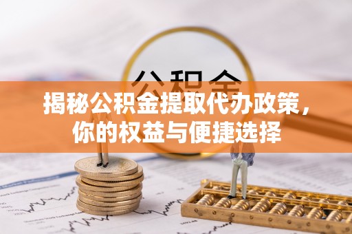 猇亭揭秘公积金提取代办政策，你的权益与便捷选择