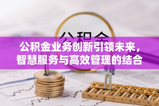 猇亭公积金业务创新引领未来，智慧服务与高效管理的结合