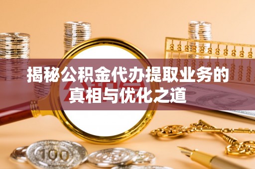 猇亭揭秘公积金代办提取业务的真相与优化之道