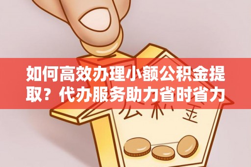 猇亭如何高效办理小额公积金提取？代办服务助力省时省力