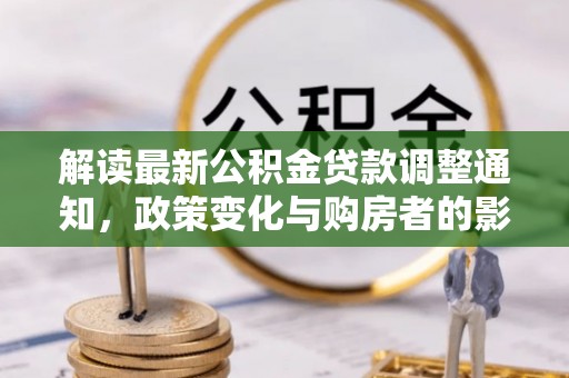 猇亭解读最新公积金贷款调整通知，政策变化与购房者的影响