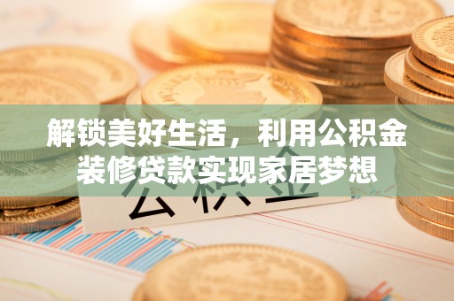猇亭解锁美好生活，利用公积金装修贷款实现家居梦想