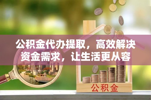 猇亭公积金代办提取，高效解决资金需求，让生活更从容