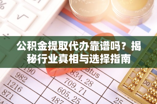 猇亭公积金提取代办靠谱吗？揭秘行业真相与选择指南
