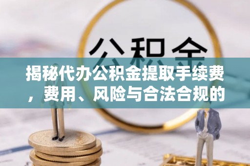 猇亭揭秘代办公积金提取手续费，费用、风险与合法合规的全解析
