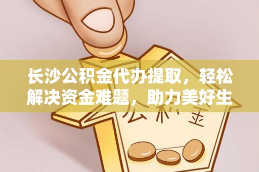 猇亭长沙公积金代办提取，轻松解决资金难题，助力美好生活