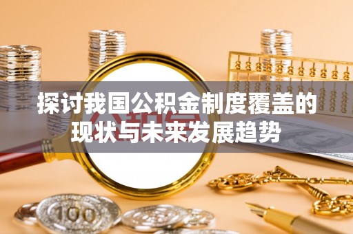 猇亭探讨我国公积金制度覆盖的现状与未来发展趋势