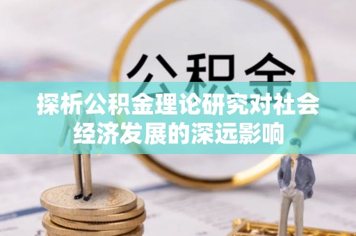 猇亭探析公积金理论研究对社会经济发展的深远影响