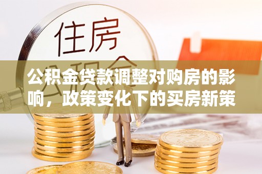 猇亭公积金贷款调整对购房的影响，政策变化下的买房新策略
