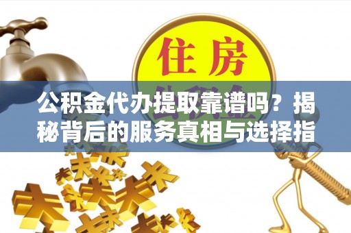 猇亭公积金代办提取靠谱吗？揭秘背后的服务真相与选择指南