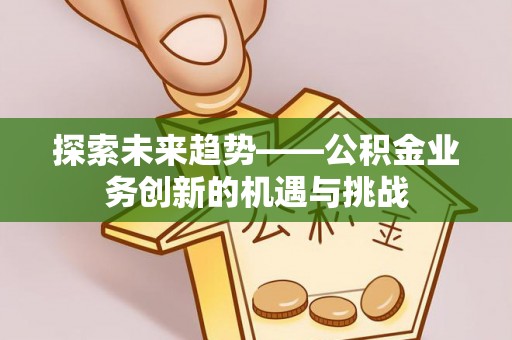 猇亭探索未来趋势——公积金业务创新的机遇与挑战