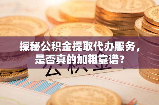 猇亭探秘公积金提取代办服务，是否真的加粗靠谱？