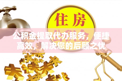 猇亭公积金提取代办服务，便捷高效，解决您的后顾之忧