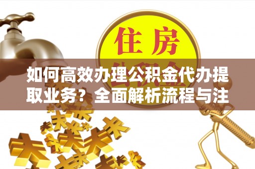 猇亭如何高效办理公积金代办提取业务？全面解析流程与注意事项