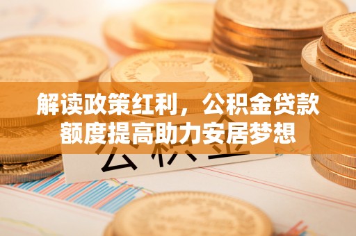猇亭解读政策红利，公积金贷款额度提高助力安居梦想