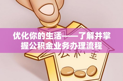 猇亭优化你的生活——了解并掌握公积金业务办理流程