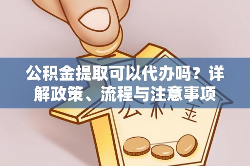 猇亭公积金提取可以代办吗？详解政策、流程与注意事项