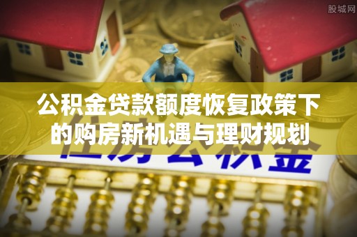 猇亭公积金贷款额度恢复政策下的购房新机遇与理财规划