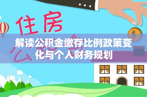 猇亭解读公积金缴存比例政策变化与个人财务规划