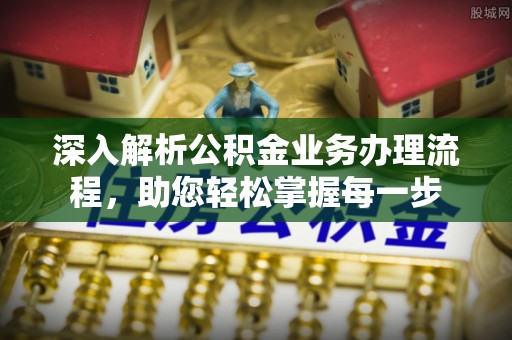 猇亭深入解析公积金业务办理流程，助您轻松掌握每一步