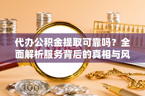 猇亭代办公积金提取可靠吗？全面解析服务背后的真相与风险