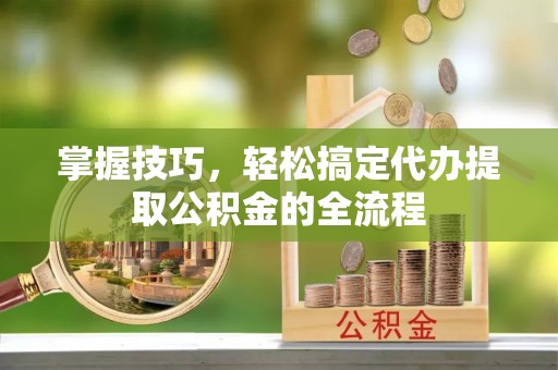 猇亭掌握技巧，轻松搞定代办提取公积金的全流程