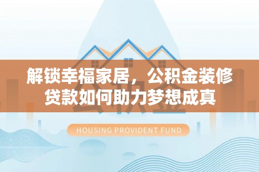 猇亭解锁幸福家居，公积金装修贷款如何助力梦想成真