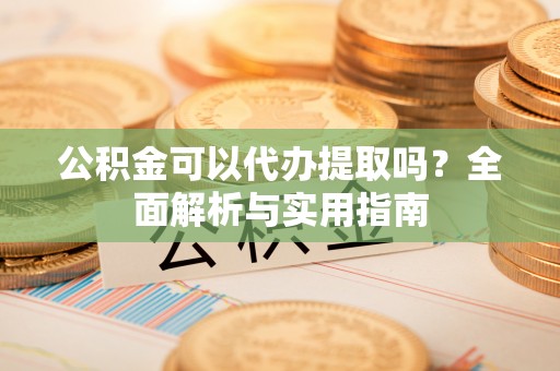 猇亭公积金可以代办提取吗？全面解析与实用指南