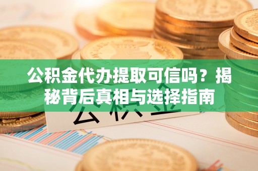 猇亭公积金代办提取可信吗？揭秘背后真相与选择指南