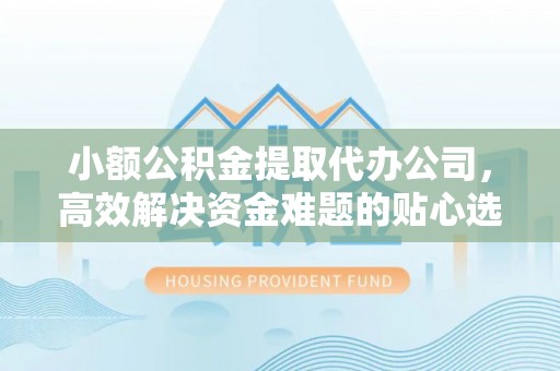 猇亭小额公积金提取代办公司，高效解决资金难题的贴心选择