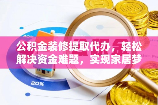 猇亭公积金装修提取代办，轻松解决资金难题，实现家居梦想