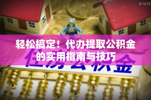 猇亭轻松搞定！代办提取公积金的实用指南与技巧