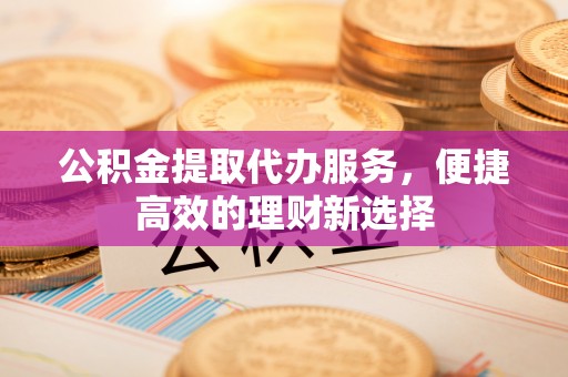 猇亭公积金提取代办服务，便捷高效的理财新选择