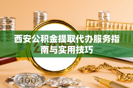 猇亭西安公积金提取代办服务指南与实用技巧